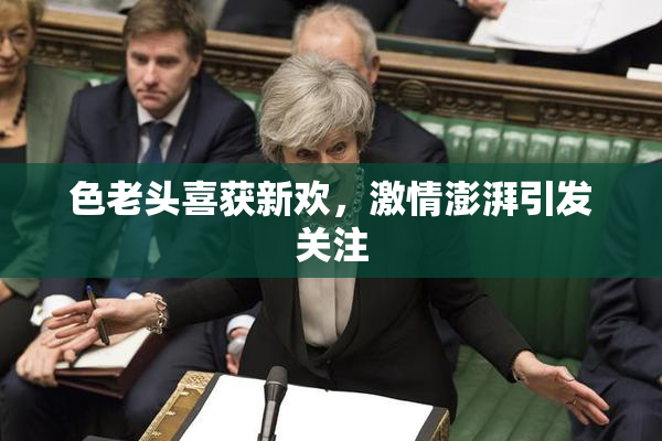 色老头喜获新欢，激情澎湃引发关注
