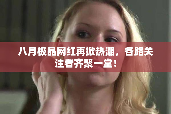 八月极品网红再掀热潮，各路关注者齐聚一堂！