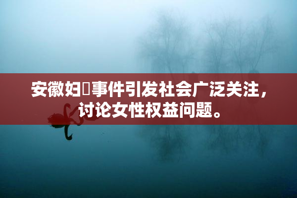 安徽妇槡事件引发社会广泛关注，讨论女性权益问题。