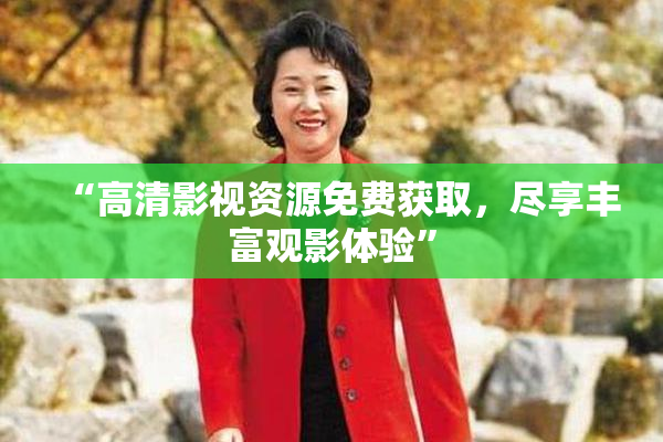 “高清影视资源免费获取，尽享丰富观影体验”