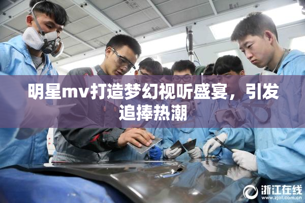 明星mv打造梦幻视听盛宴，引发追捧热潮