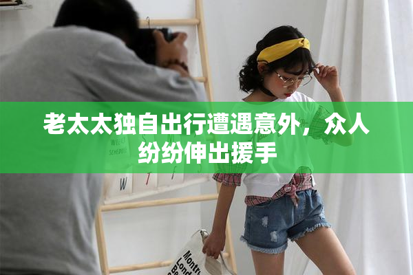 老太太独自出行遭遇意外，众人纷纷伸出援手