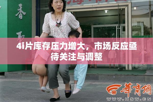 4i片库存压力增大，市场反应亟待关注与调整