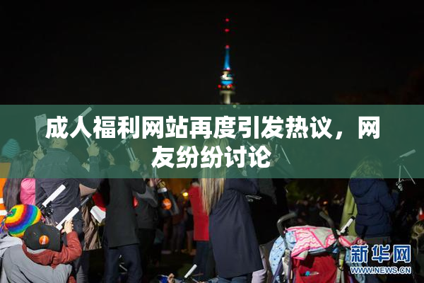 成人福利网站再度引发热议，网友纷纷讨论