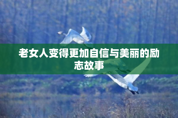 老女人变得更加自信与美丽的励志故事