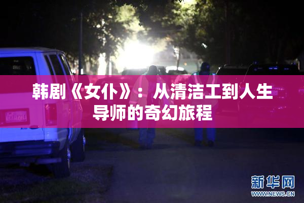 韩剧《女仆》：从清洁工到人生导师的奇幻旅程