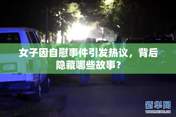 女子因自慰事件引发热议，背后隐藏哪些故事？