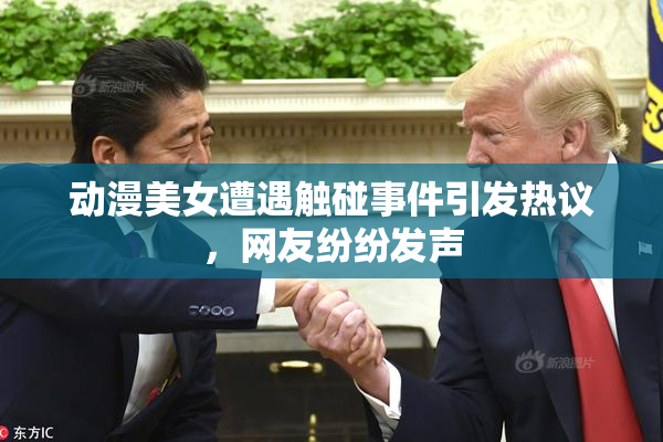 动漫美女遭遇触碰事件引发热议，网友纷纷发声