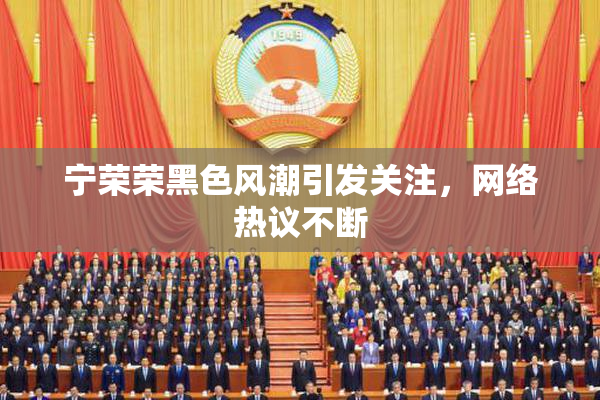 宁荣荣黑色风潮引发关注，网络热议不断