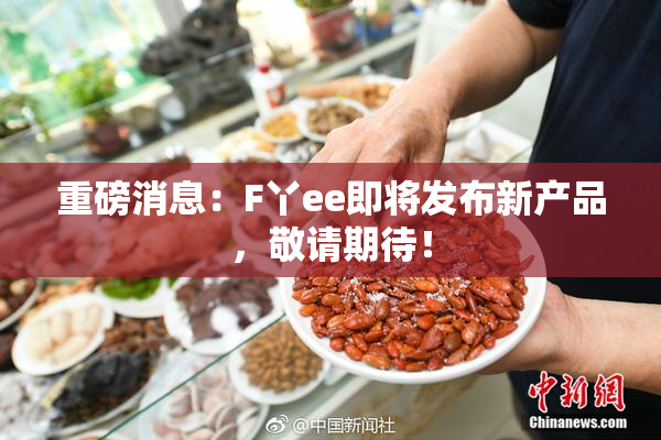 重磅消息：F丫ee即将发布新产品，敬请期待！