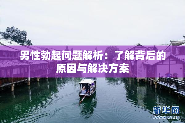男性勃起问题解析：了解背后的原因与解决方案