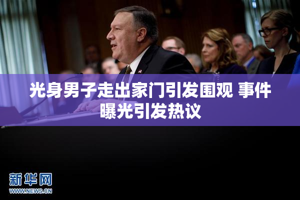 光身男子走出家门引发围观 事件曝光引发热议