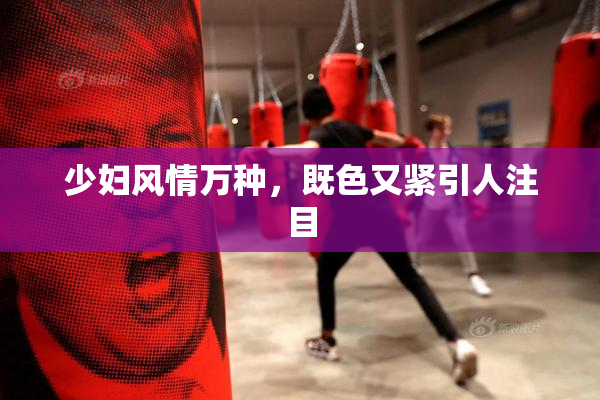 少妇风情万种，既色又紧引人注目