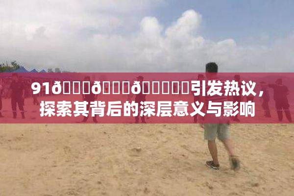 91🍆🍑🔞❌‌引发热议，探索其背后的深层意义与影响