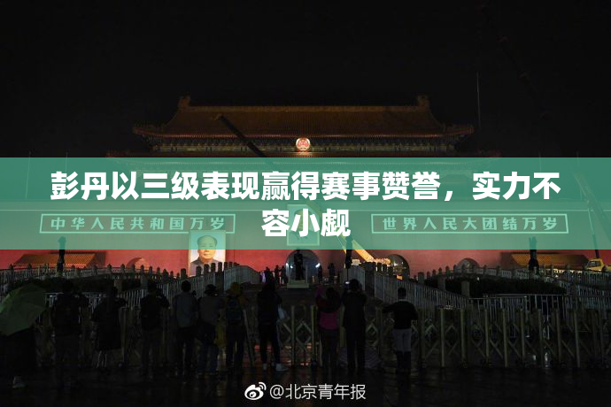彭丹以三级表现赢得赛事赞誉，实力不容小觑