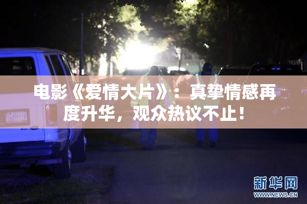 电影《爱情大片》：真挚情感再度升华，观众热议不止！