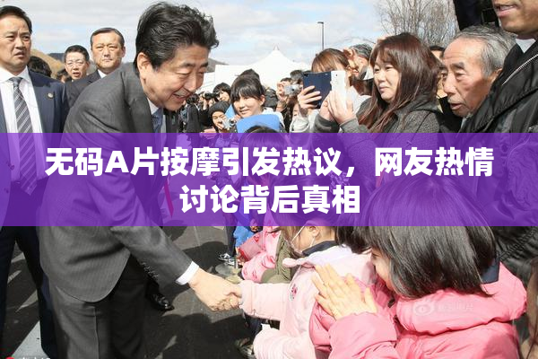 无码A片按摩引发热议，网友热情讨论背后真相