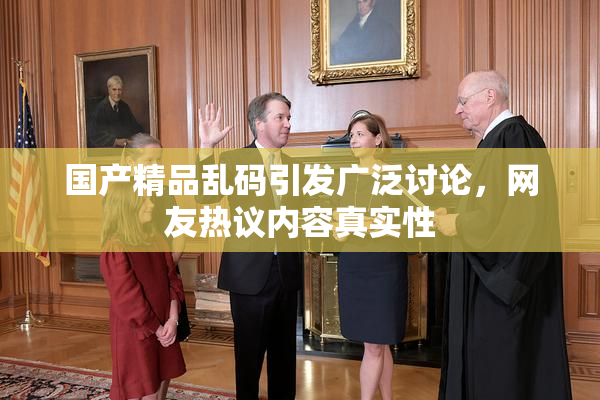 国产精品乱码引发广泛讨论，网友热议内容真实性