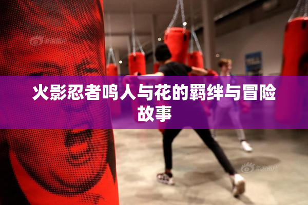 火影忍者鸣人与花的羁绊与冒险故事
