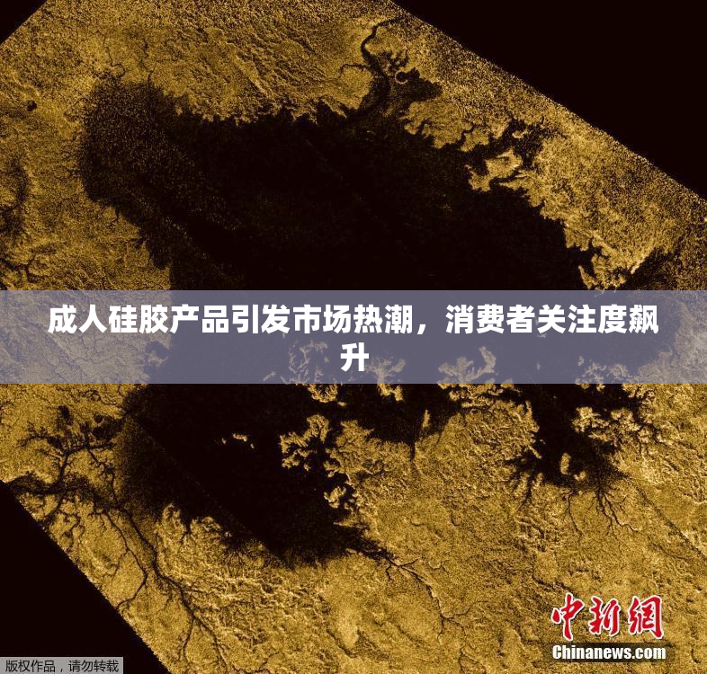 成人硅胶产品引发市场热潮，消费者关注度飙升