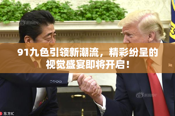 91九色引领新潮流，精彩纷呈的视觉盛宴即将开启！