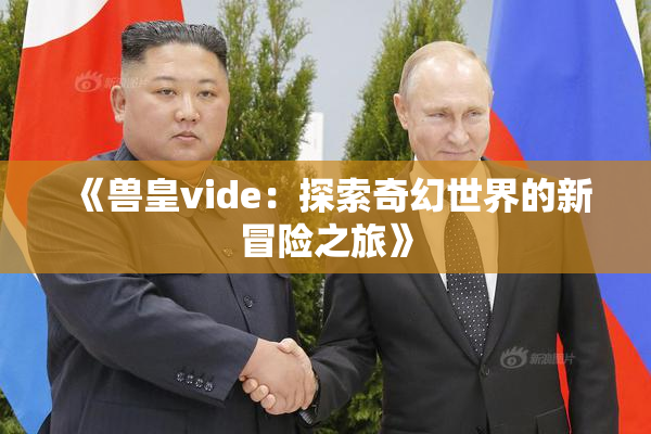 《兽皇vide：探索奇幻世界的新冒险之旅》