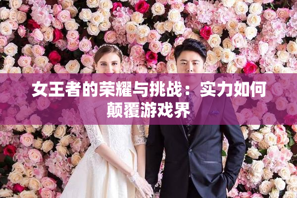 女王者的荣耀与挑战：实力如何颠覆游戏界