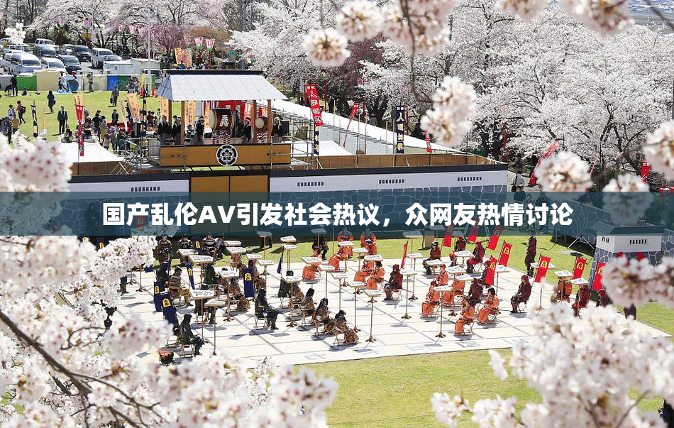 国产乱伦AV引发社会热议，众网友热情讨论