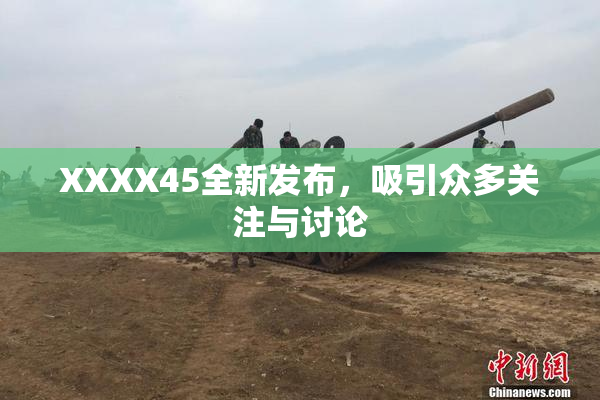 XXXX45全新发布，吸引众多关注与讨论