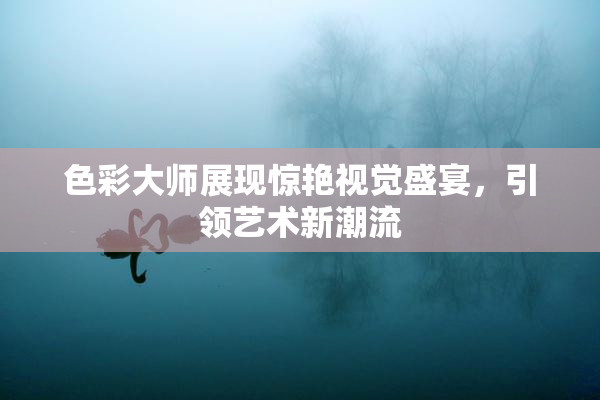 色彩大师展现惊艳视觉盛宴，引领艺术新潮流