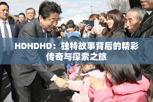 HDHDHD：独特故事背后的精彩传奇与探索之旅