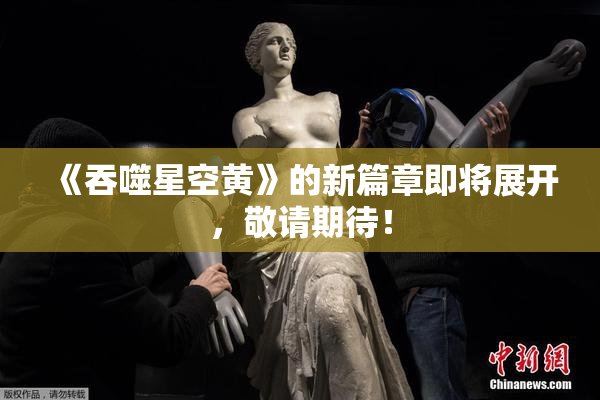 《吞噬星空黄》的新篇章即将展开，敬请期待！