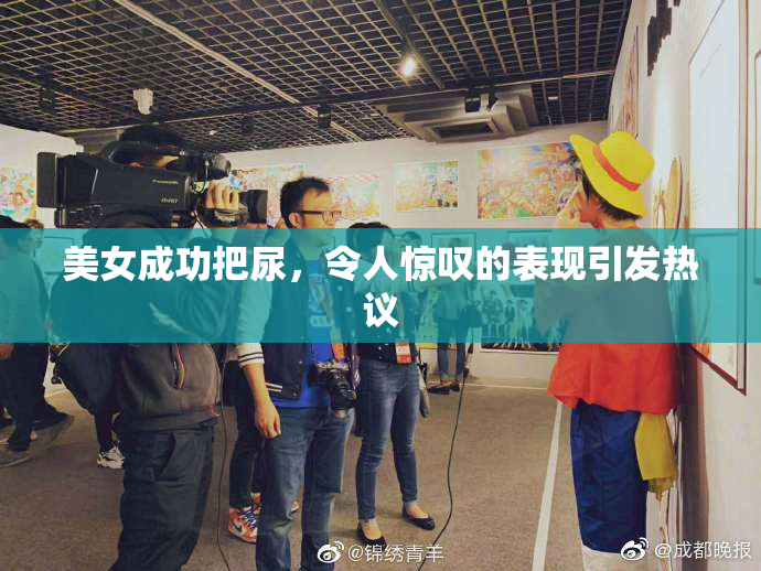 美女成功把尿，令人惊叹的表现引发热议