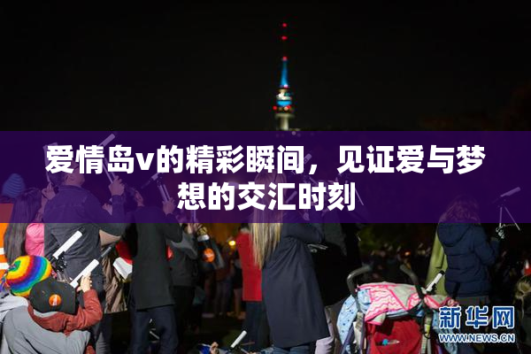 爱情岛v的精彩瞬间，见证爱与梦想的交汇时刻