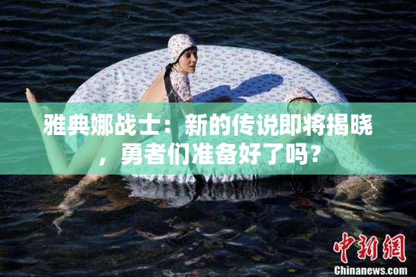 雅典娜战士：新的传说即将揭晓，勇者们准备好了吗？