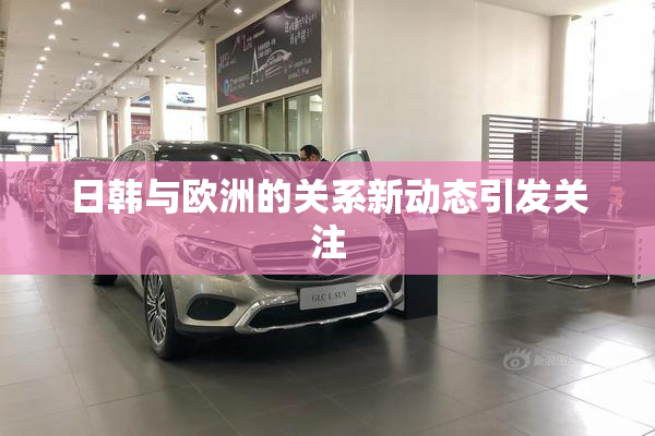 日韩与欧洲的关系新动态引发关注