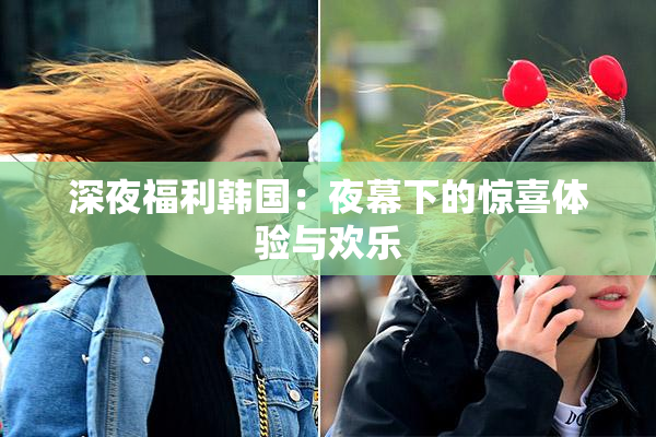 深夜福利韩国：夜幕下的惊喜体验与欢乐