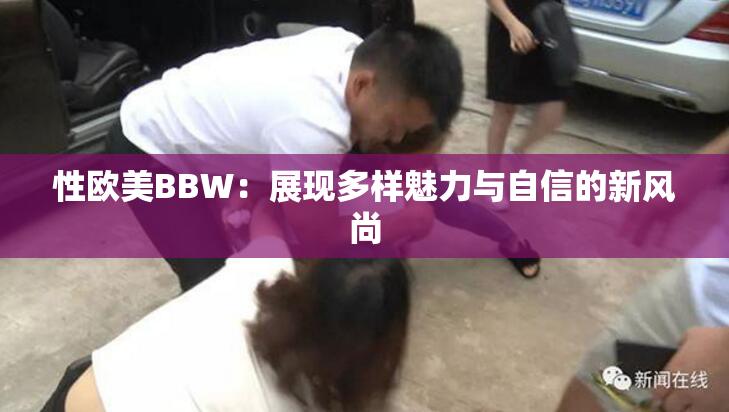 性欧美BBW：展现多样魅力与自信的新风尚