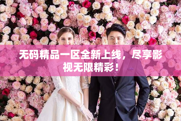 无码精品一区全新上线，尽享影视无限精彩！