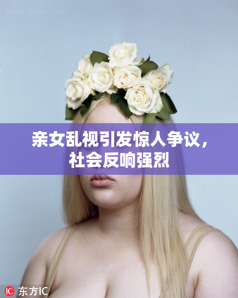 亲女乱视引发惊人争议，社会反响强烈