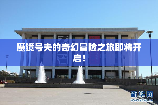 魔镜号夫的奇幻冒险之旅即将开启！