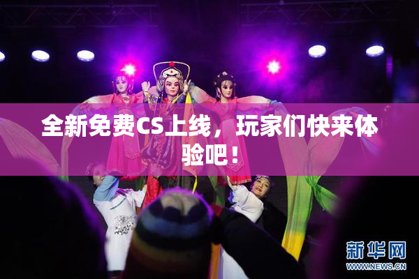 全新免费CS上线，玩家们快来体验吧！