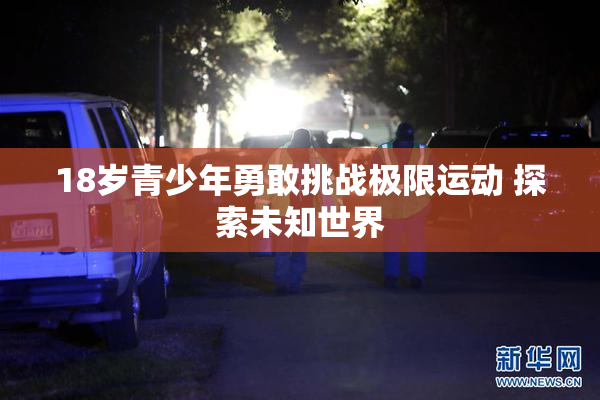 18岁青少年勇敢挑战极限运动 探索未知世界