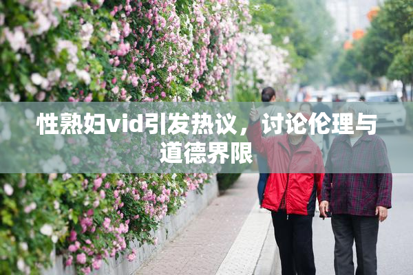 性熟妇vid引发热议，讨论伦理与道德界限