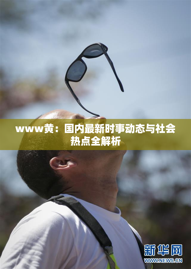 www黄：国内最新时事动态与社会热点全解析