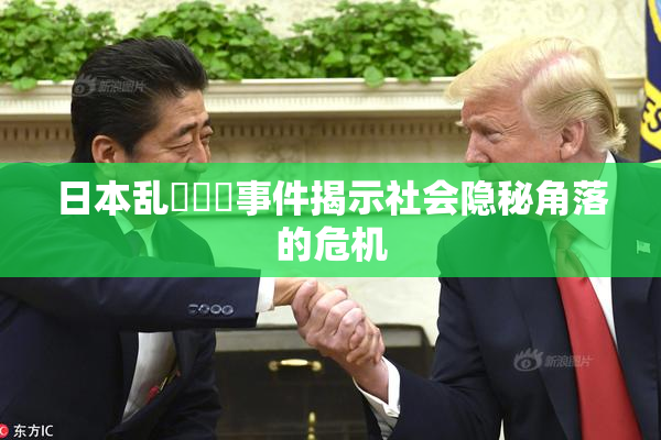 日本乱婬妺妺事件揭示社会隐秘角落的危机