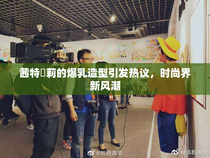 茜特菈莉的爆乳造型引发热议，时尚界新风潮