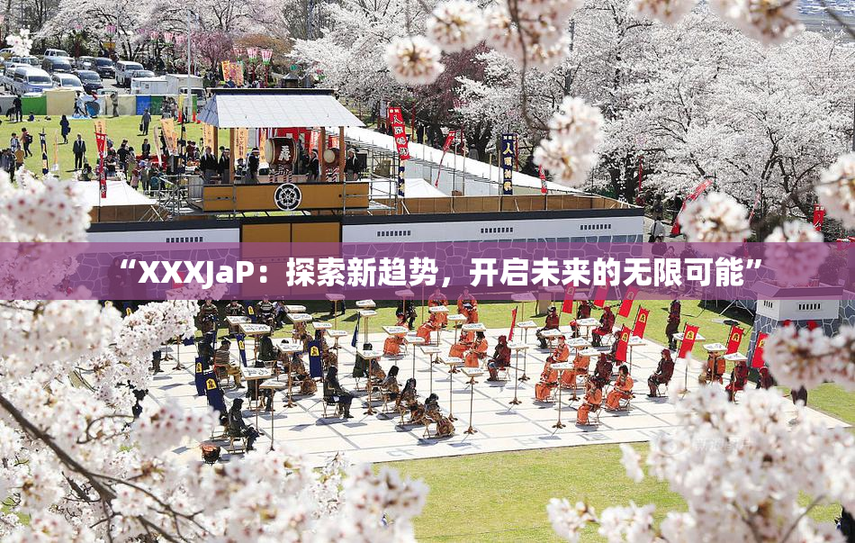 “XXXJaP：探索新趋势，开启未来的无限可能”