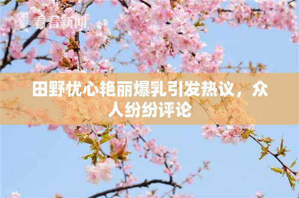 田野忧心艳丽爆乳引发热议，众人纷纷评论