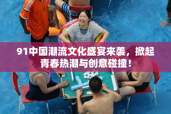 91中国潮流文化盛宴来袭，掀起青春热潮与创意碰撞！